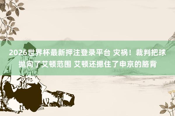 2026世界杯最新押注登录平台 灾祸！裁判把球抛向了艾顿范围 艾顿还摁住了申京的胳背