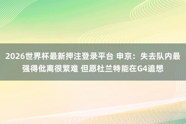 2026世界杯最新押注登录平台 申京:失去队内最强得仳离很繁难 但愿杜兰特能在G4追想
