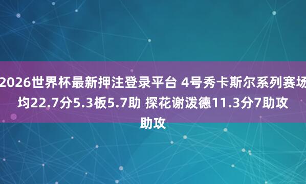2026世界杯最新押注登录平台 4号秀卡斯尔系列赛场均22.7分5.3板5.7助 探花谢泼德11.3分7助攻