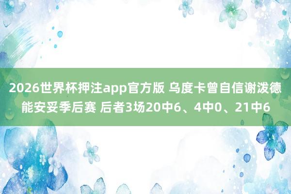 2026世界杯押注app官方版 乌度卡曾自信谢泼德能安妥季后赛 后者3场20中6、4中0、21中6