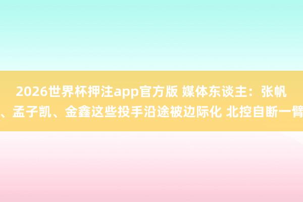 2026世界杯押注app官方版 媒体东谈主:张帆、孟子凯、金鑫这些投手沿途被边际化 北控自断一臂