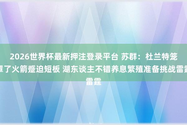 2026世界杯最新押注登录平台 苏群：杜兰特笼罩了火箭蹙迫短板 湖东谈主不错养息繁殖准备挑战雷霆