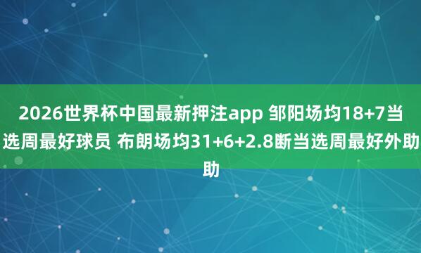2026世界杯中国最新押注app 邹阳场均18+7当选周最好球员 布朗场均31+6+2.8断当选周最好外助