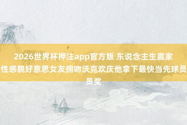 2026世界杯押注app官方版 东说念主生赢家!性感貌好意思女友拥吻沃克欢庆他拿下最快当先球员奖