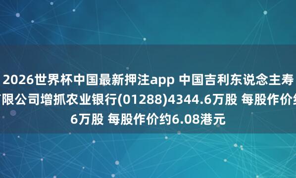2026世界杯中国最新押注app 中国吉利东说念主寿保障股份有限公司增抓农业银行(01288)4344.6万股 每股作价约6.08港元