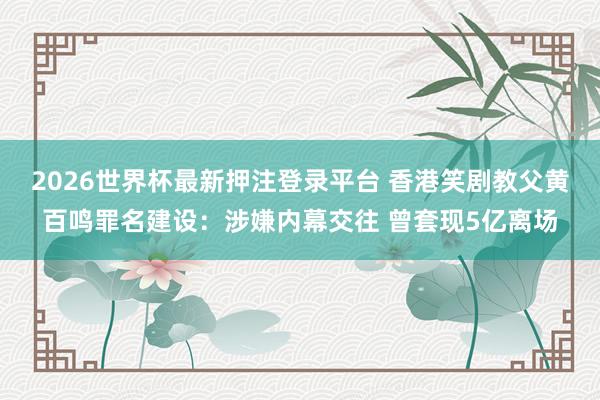2026世界杯最新押注登录平台 香港笑剧教父黄百鸣罪名建设：涉嫌内幕交往 曾套现5亿离场