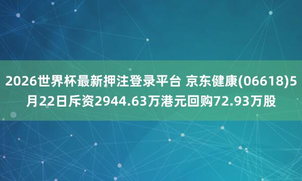 2026世界杯最新押注登录平台 京东健康(06618)5月22日斥资2944.63万港元回购72.93万股
