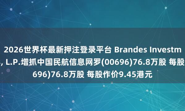 2026世界杯最新押注登录平台 Brandes Investment Partners， L.P.增抓中国民航信息网罗(00696)76.8万股 每股作价9.45港元