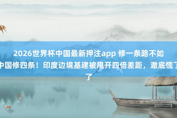 2026世界杯中国最新押注app 修一条路不如中国修四条!印度边境基建被甩开四倍差距,澈底慌了