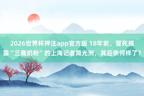 2026世界杯押注app官方版 18年前，冒死揭露“三鹿奶粉”的上海记者简光洲，其后奈何样了？