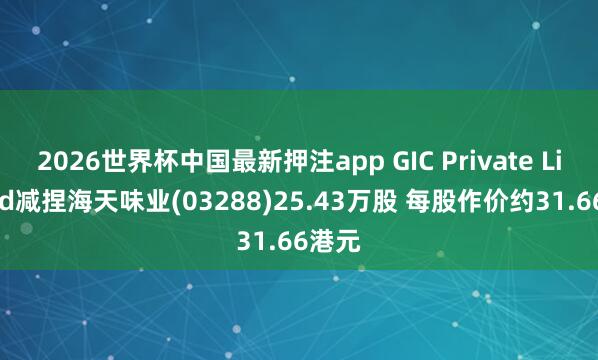 2026世界杯中国最新押注app GIC Private Limited减捏海天味业(03288)25.43万股 每股作价约31.66港元