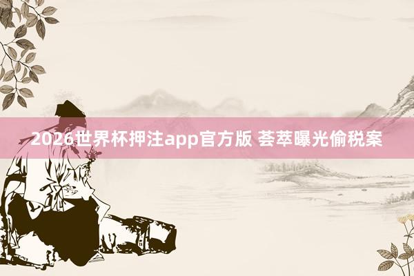 2026世界杯押注app官方版 荟萃曝光偷税案