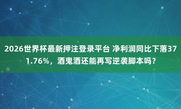 2026世界杯最新押注登录平台 净利润同比下落371.76%,酒鬼酒还能再写逆袭脚本吗?