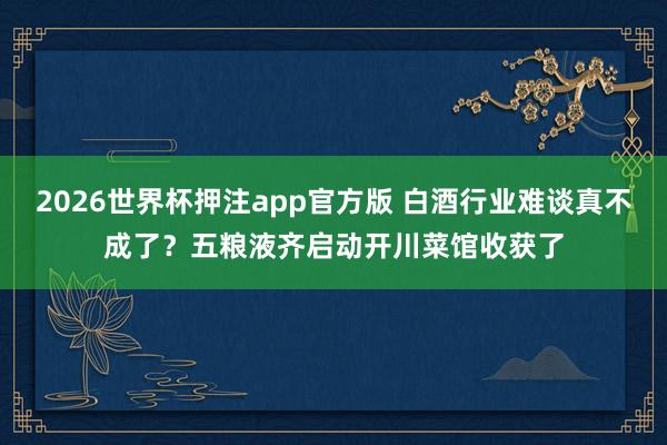 2026世界杯押注app官方版 白酒行业难谈真不成了?五粮液齐启动开川菜馆收获了