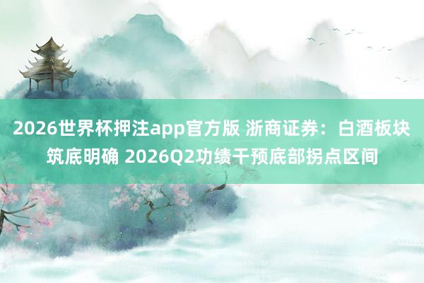 2026世界杯押注app官方版 浙商证券：白酒板块筑底明确 2026Q2功绩干预底部拐点区间