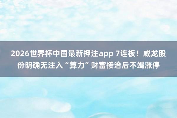 2026世界杯中国最新押注app 7连板！威龙股份明确无注入“算力”财富接洽后不竭涨停