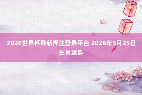 2026世界杯最新押注登录平台 2026年5月25日生肖运势