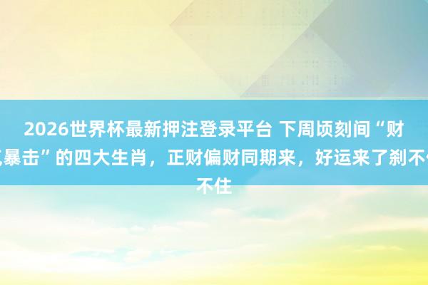 2026世界杯最新押注登录平台 下周顷刻间“财气暴击”的四大生肖,正财偏财同期来,好运来了刹不住