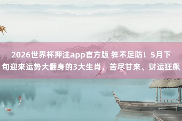2026世界杯押注app官方版 猝不足防！5月下旬迎来运势大翻身的3大生肖，苦尽甘来、财运狂飙