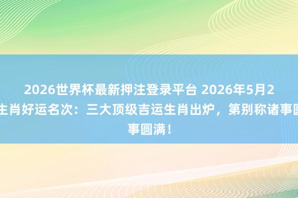2026世界杯最新押注登录平台 2026年5月24日生肖好运名次：三大顶级吉运生肖出炉，第别称诸事圆满！