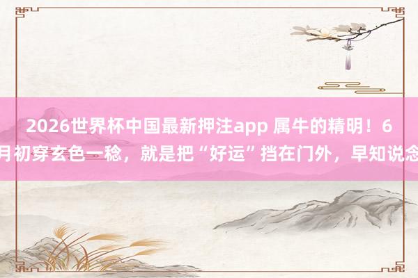 2026世界杯中国最新押注app 属牛的精明！6月初穿玄色一稔，就是把“好运”挡在门外，早知说念