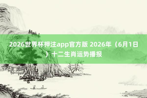 2026世界杯押注app官方版 2026年（6月1日）十二生肖运势播报