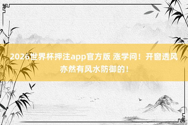 2026世界杯押注app官方版 涨学问！开窗透风亦然有风水防御的！