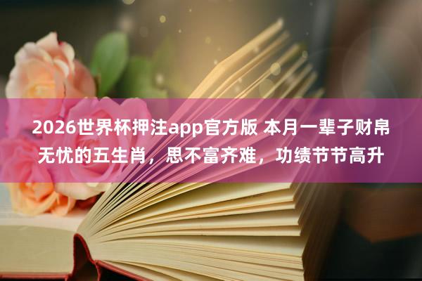 2026世界杯押注app官方版 本月一辈子财帛无忧的五生肖,思不富齐难,功绩节节高升