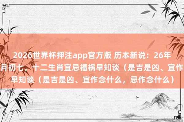 2026世界杯押注app官方版 历本新说:26年5月23日 周六 农历四月初七,十二生肖宜忌福祸早知谈(是吉是凶、宜作念什么,忌作念什么)