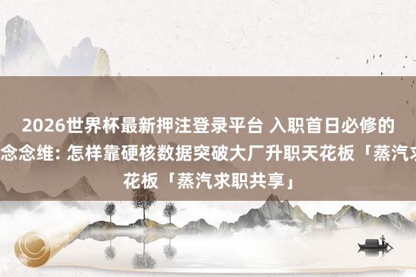 2026世界杯最新押注登录平台 入职首日必修的晋升档案念念维: 怎样靠硬核数据突破大厂升职天花板「蒸汽求职共享」