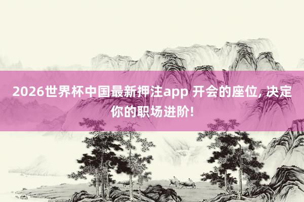 2026世界杯中国最新押注app 开会的座位， 决定你的职场进阶!