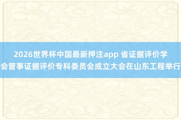 2026世界杯中国最新押注app 省证据评价学会管事证据评价专科委员会成立大会在山东工程举行