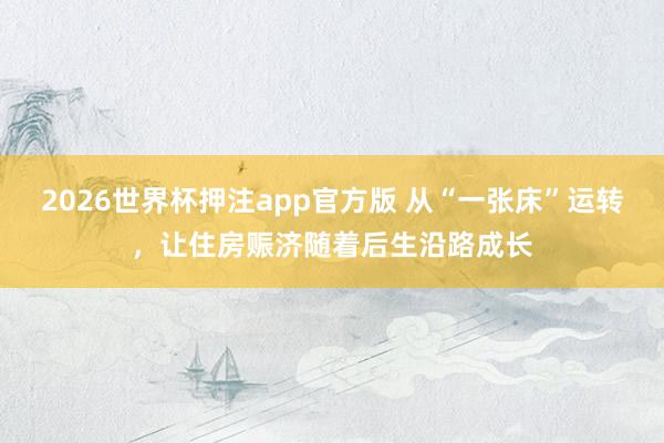 2026世界杯押注app官方版 从“一张床”运转，让住房赈济随着后生沿路成长