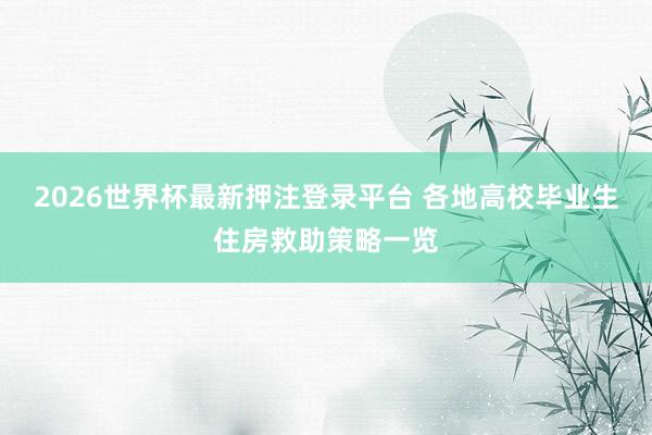 2026世界杯最新押注登录平台 各地高校毕业生住房救助策略一览