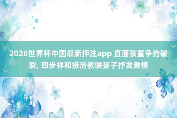 2026世界杯中国最新押注app 直面孩童争抢破裂, 四步祥和接洽教唆孩子抒发激情
