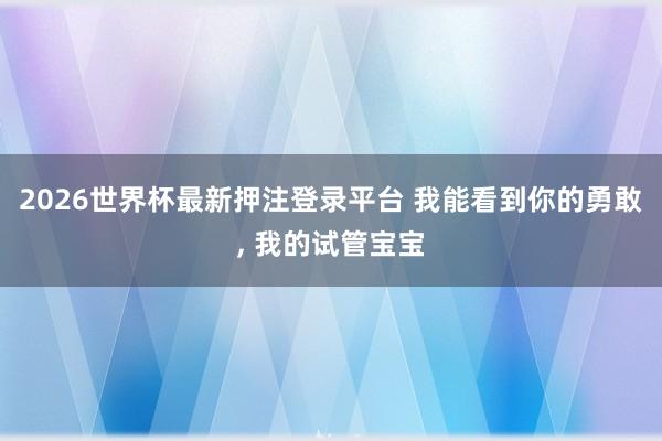 2026世界杯最新押注登录平台 我能看到你的勇敢, 我的试管宝宝