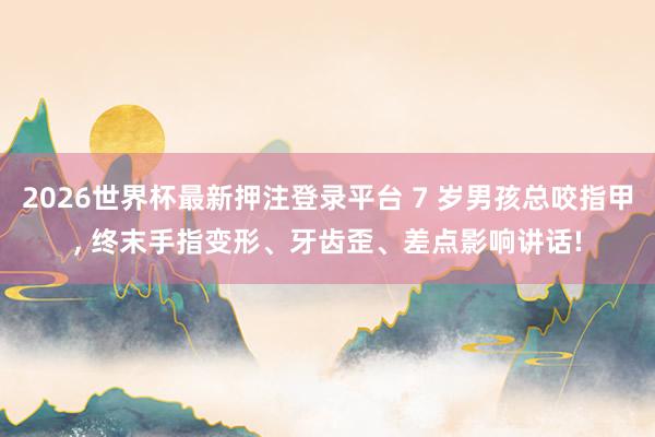 2026世界杯最新押注登录平台 7 岁男孩总咬指甲, 终末手指变形、牙齿歪、差点影响讲话!