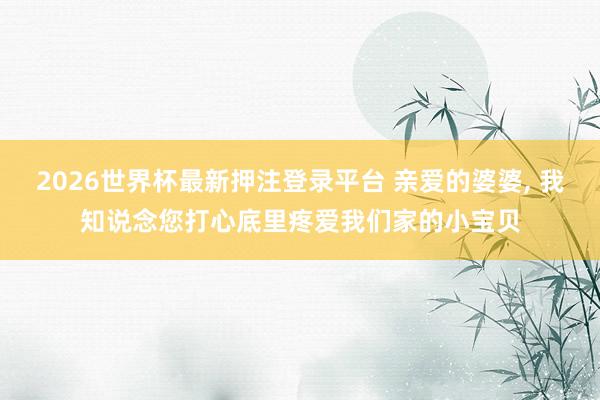 2026世界杯最新押注登录平台 亲爱的婆婆， 我知说念您打心底里疼爱我们家的小宝贝