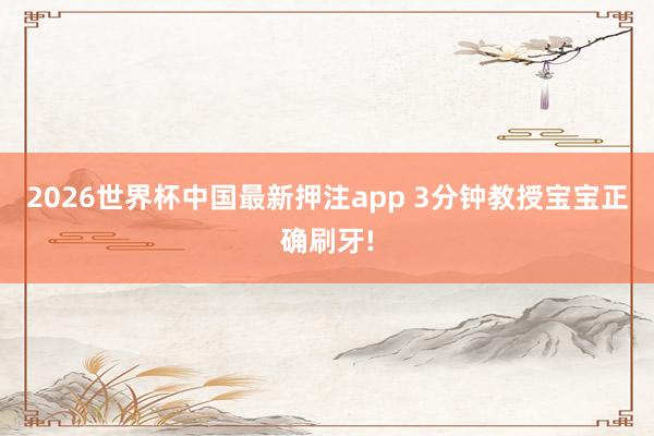 2026世界杯中国最新押注app 3分钟教授宝宝正确刷牙!