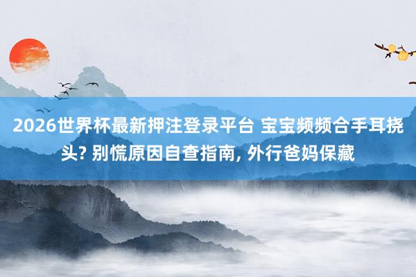 2026世界杯最新押注登录平台 宝宝频频合手耳挠头? 别慌原因自查指南， 外行爸妈保藏