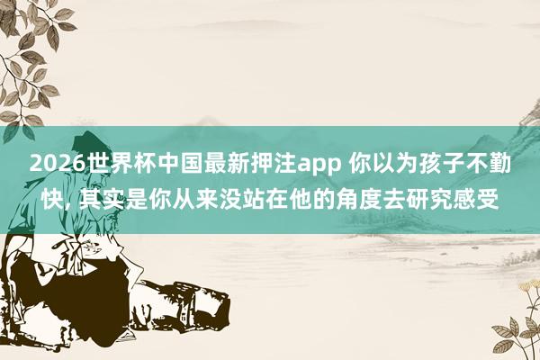 2026世界杯中国最新押注app 你以为孩子不勤快, 其实是你从来没站在他的角度去研究感受