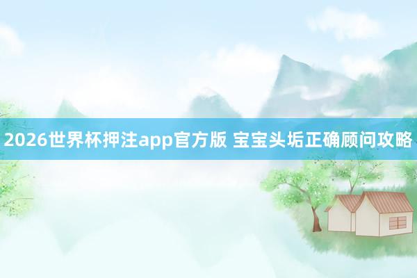 2026世界杯押注app官方版 宝宝头垢正确顾问攻略