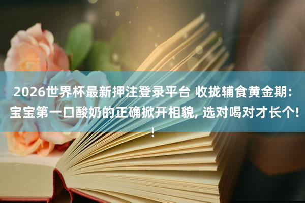 2026世界杯最新押注登录平台 收拢辅食黄金期: 宝宝第一口酸奶的正确掀开相貌， 选对喝对才长个!