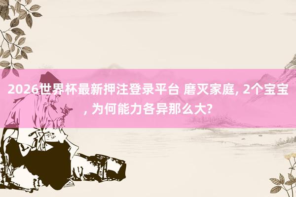2026世界杯最新押注登录平台 磨灭家庭， 2个宝宝， 为何能力各异那么大?