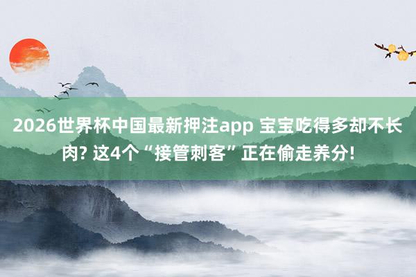2026世界杯中国最新押注app 宝宝吃得多却不长肉? 这4个“接管刺客”正在偷走养分!