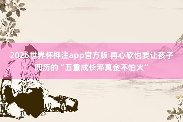 2026世界杯押注app官方版 再心软也要让孩子阅历的“五重成长淬真金不怕火”