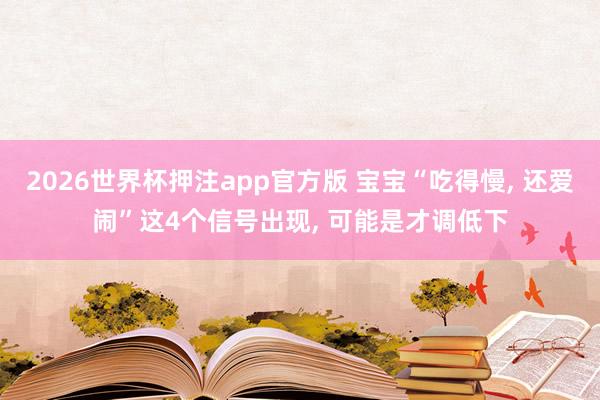 2026世界杯押注app官方版 宝宝“吃得慢, 还爱闹”这4个信号出现, 可能是才调低下