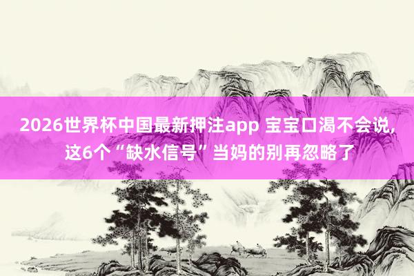 2026世界杯中国最新押注app 宝宝口渴不会说, 这6个“缺水信号”当妈的别再忽略了