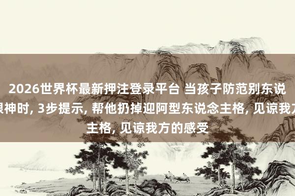 2026世界杯最新押注登录平台 当孩子防范别东说念主的眼神时, 3步提示, 帮他扔掉迎阿型东说念主格, 见谅我方的感受