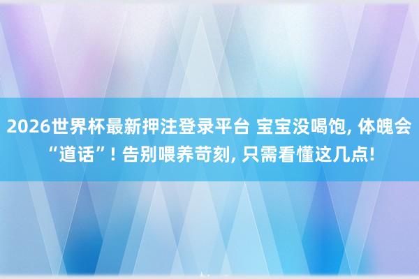 2026世界杯最新押注登录平台 宝宝没喝饱, 体魄会“道话”! 告别喂养苛刻, 只需看懂这几点!